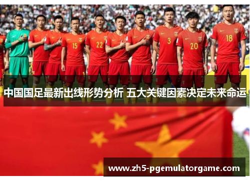 中国国足最新出线形势分析 五大关键因素决定未来命运