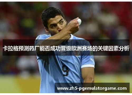 卡拉格预测药厂能否成功晋级欧洲赛场的关键因素分析
