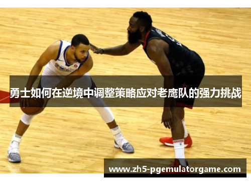 勇士如何在逆境中调整策略应对老鹰队的强力挑战