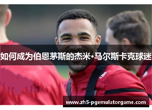 如何成为伯恩茅斯的杰米·马尔斯卡克球迷