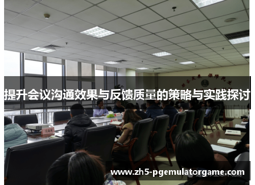 提升会议沟通效果与反馈质量的策略与实践探讨 提升会议沟通效果与反馈质量的策略与实践探讨