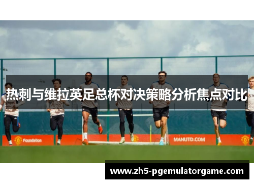热刺与维拉英足总杯对决策略分析焦点对比