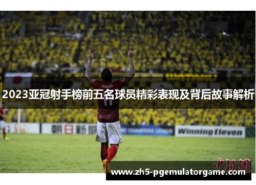 2023亚冠射手榜前五名球员精彩表现及背后故事解析