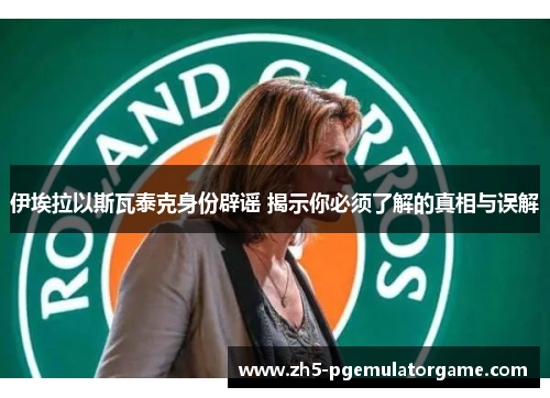 伊埃拉以斯瓦泰克身份辟谣 揭示你必须了解的真相与误解 伊埃拉以斯瓦泰克身份辟谣 揭示你必须了解的真相与误解