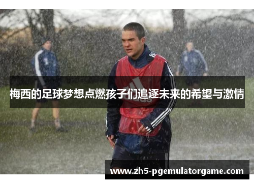 梅西的足球梦想点燃孩子们追逐未来的希望与激情 梅西的足球梦想点燃孩子们追逐未来的希望与激情