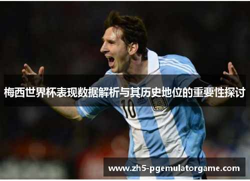 梅西世界杯表现数据解析与其历史地位的重要性探讨