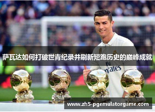 萨瓦达如何打破世青纪录并刷新短跑历史的巅峰成就 萨瓦达如何打破世青纪录并刷新短跑历史的巅峰成就