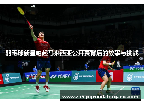 羽毛球新星崛起马来西亚公开赛背后的故事与挑战