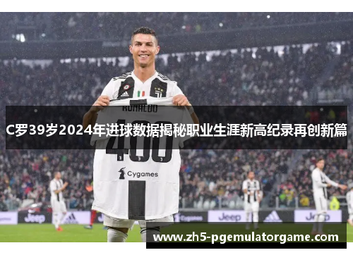 C罗39岁2024年进球数据揭秘职业生涯新高纪录再创新篇