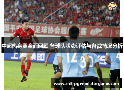 中超热身赛全面回顾 各球队状态评估与备战情况分析