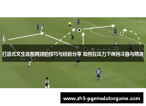 打进尤文生涯前两球的技巧与经验分享 如何在压力下保持冷静与精准