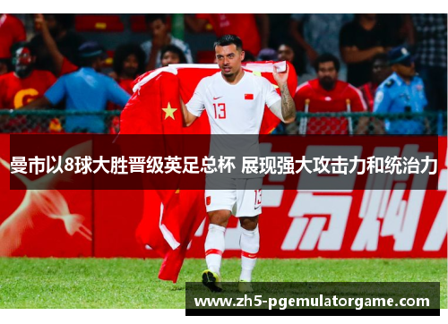 曼市以8球大胜晋级英足总杯 展现强大攻击力和统治力