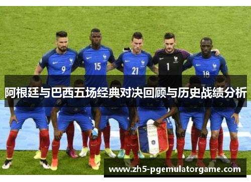 阿根廷与巴西五场经典对决回顾与历史战绩分析