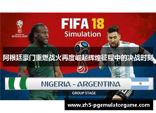 阿根廷豪门重燃战火再度崛起辉煌征程中的决战时刻