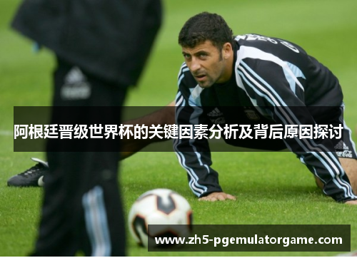 阿根廷晋级世界杯的关键因素分析及背后原因探讨