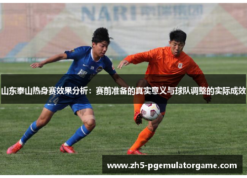 山东泰山热身赛效果分析：赛前准备的真实意义与球队调整的实际成效