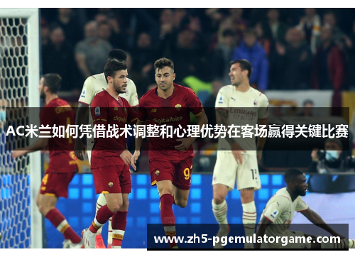 AC米兰如何凭借战术调整和心理优势在客场赢得关键比赛