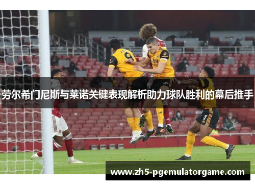 劳尔希门尼斯与莱诺关键表现解析助力球队胜利的幕后推手