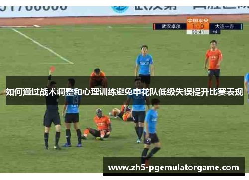 如何通过战术调整和心理训练避免申花队低级失误提升比赛表现