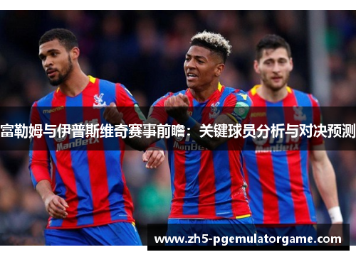 富勒姆与伊普斯维奇赛事前瞻：关键球员分析与对决预测