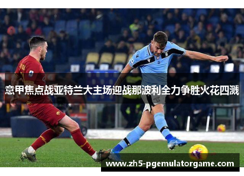 意甲焦点战亚特兰大主场迎战那波利全力争胜火花四溅