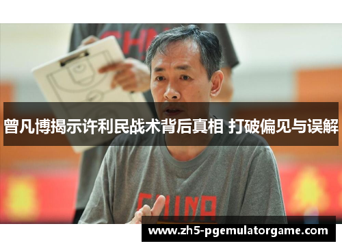 曾凡博揭示许利民战术背后真相 打破偏见与误解