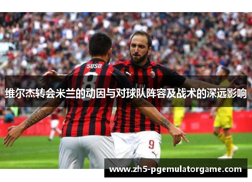 维尔杰转会米兰的动因与对球队阵容及战术的深远影响