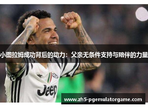 小图拉姆成功背后的动力：父亲无条件支持与陪伴的力量