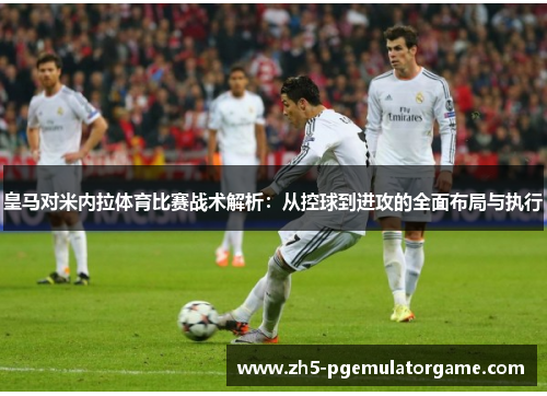 皇马对米内拉体育比赛战术解析：从控球到进攻的全面布局与执行