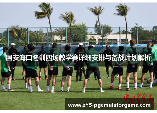 国安海口冬训四场教学赛详细安排与备战计划解析