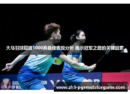 大马羽球超级1000赛最佳表现分析 揭示冠军之路的关键因素