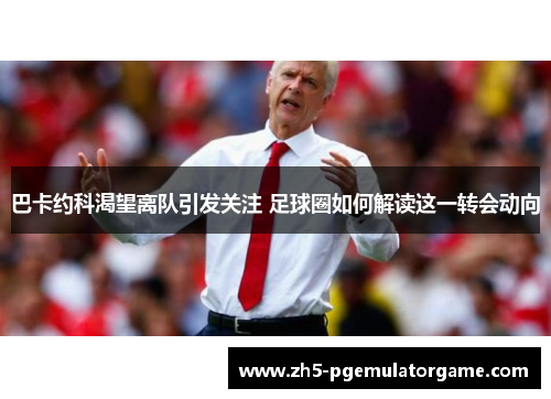 巴卡约科渴望离队引发关注 足球圈如何解读这一转会动向