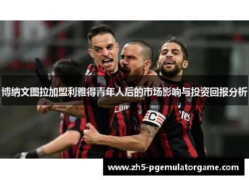 博纳文图拉加盟利雅得青年人后的市场影响与投资回报分析