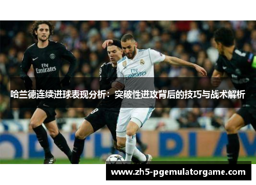 哈兰德连续进球表现分析:突破性进攻背后的技巧与战术解析 哈兰德连续进球表现分析:突破性进攻背后的技巧与战术解析