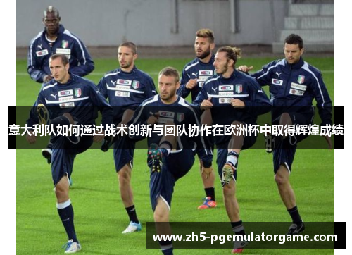 意大利队如何通过战术创新与团队协作在欧洲杯中取得辉煌成绩