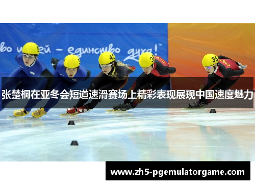 张楚桐在亚冬会短道速滑赛场上精彩表现展现中国速度魅力