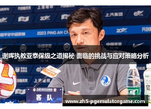 谢晖执教亚泰保级之道揭秘 面临的挑战与应对策略分析