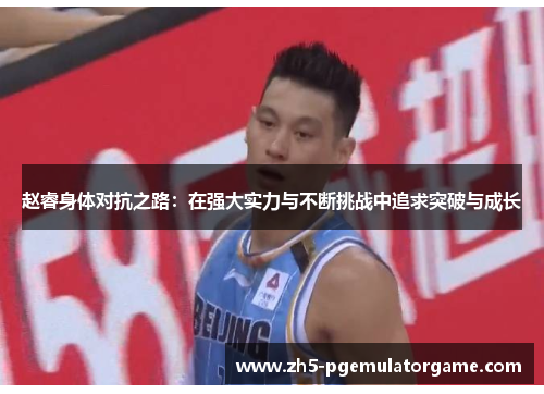 赵睿身体对抗之路：在强大实力与不断挑战中追求突破与成长