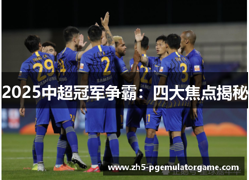 2025中超冠军争霸:四大焦点揭秘 2025中超冠军争霸:四大焦点揭秘