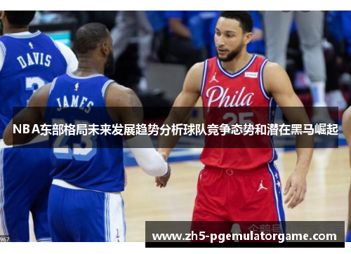 NBA东部格局未来发展趋势分析球队竞争态势和潜在黑马崛起