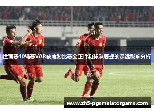 世预赛40强赛VAR缺席对比赛公正性和球队表现的深远影响分析