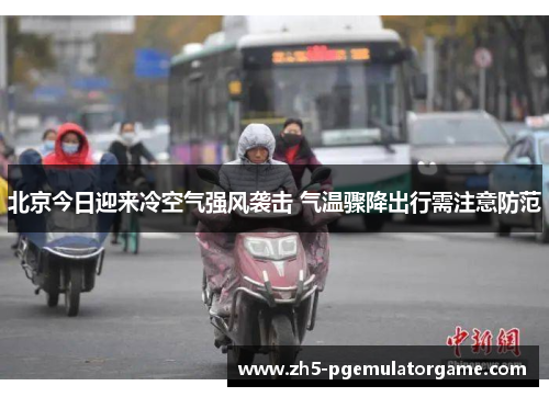 北京今日迎来冷空气强风袭击 气温骤降出行需注意防范