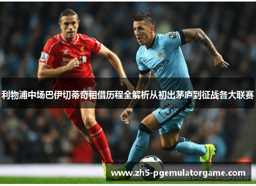 利物浦中场巴伊切蒂奇租借历程全解析从初出茅庐到征战各大联赛 利物浦中场巴伊切蒂奇租借历程全解析从初出茅庐到征战各大联赛