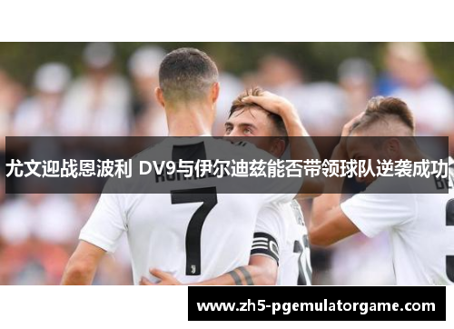 尤文迎战恩波利 DV9与伊尔迪兹能否带领球队逆袭成功