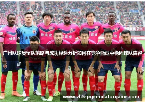 广州队球员留队策略与成功经验分析如何在竞争激烈中稳固球队阵容 广州队球员留队策略与成功经验分析如何在竞争激烈中稳固球队阵容
