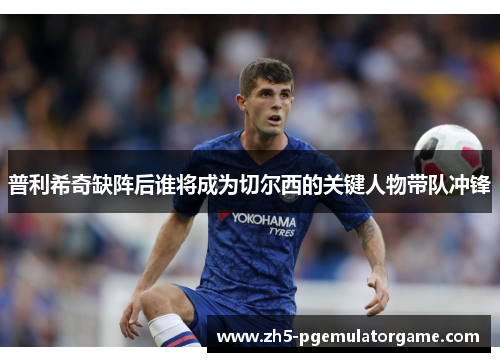 普利希奇缺阵后谁将成为切尔西的关键人物带队冲锋