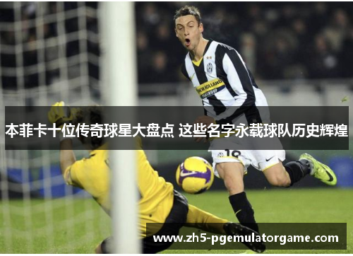 本菲卡十位传奇球星大盘点 这些名字永载球队历史辉煌 本菲卡十位传奇球星大盘点 这些名字永载球队历史辉煌