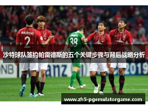 沙特球队签约帕雷德斯的五个关键步骤与背后战略分析