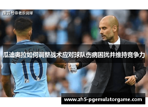 瓜迪奥拉如何调整战术应对球队伤病困扰并维持竞争力 瓜迪奥拉如何调整战术应对球队伤病困扰并维持竞争力