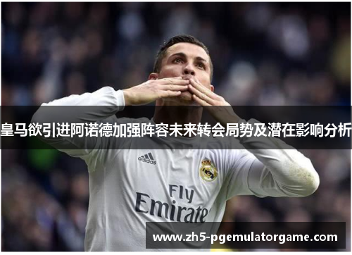 皇马欲引进阿诺德加强阵容未来转会局势及潜在影响分析